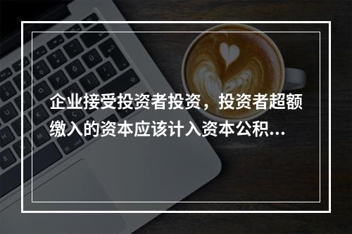 企业接受投资者投资，投资者超额缴入的资本应该计入资本公积。（