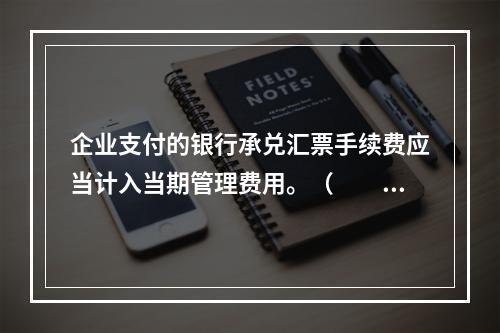 企业支付的银行承兑汇票手续费应当计入当期管理费用。（　　）