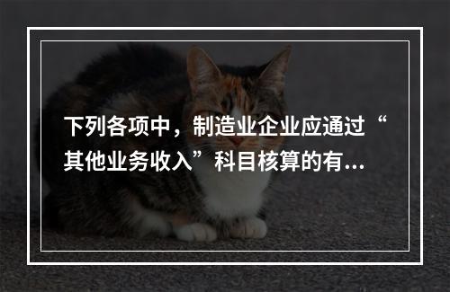 下列各项中，制造业企业应通过“其他业务收入”科目核算的有（　