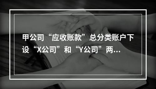 甲公司“应收账款”总分类账户下设“X公司”和“Y公司”两个明