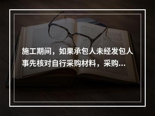 施工期间，如果承包人未经发包人事先核对自行采购材料，采购完成