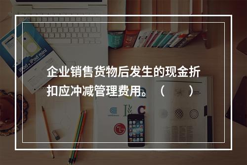 企业销售货物后发生的现金折扣应冲减管理费用。（　　）