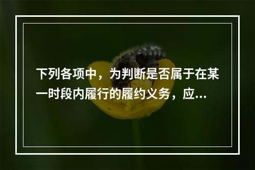 下列各项中，为判断是否属于在某一时段内履行的履约义务，应满足