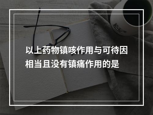 以上药物镇咳作用与可待因相当且没有镇痛作用的是