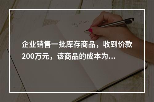 企业销售一批库存商品，收到价款200万元，该商品的成本为17