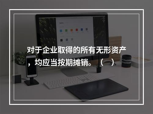 对于企业取得的所有无形资产，均应当按期摊销。（　）