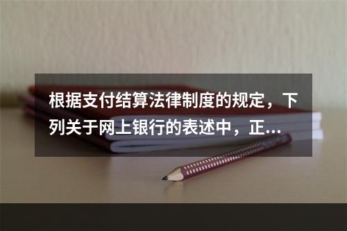 根据支付结算法律制度的规定，下列关于网上银行的表述中，正确的