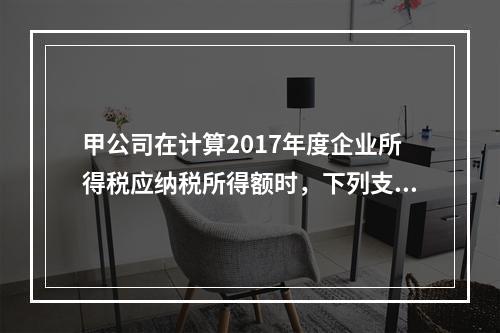 甲公司在计算2017年度企业所得税应纳税所得额时，下列支出中