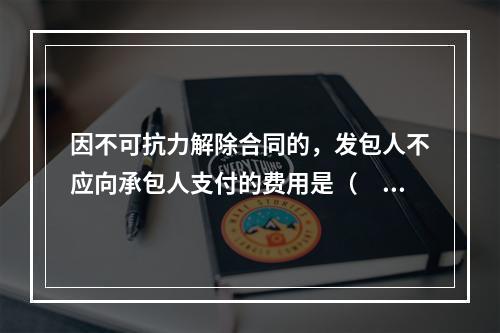 因不可抗力解除合同的，发包人不应向承包人支付的费用是（　）。