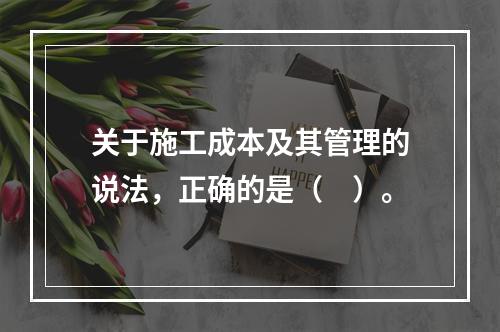 关于施工成本及其管理的说法，正确的是（　）。