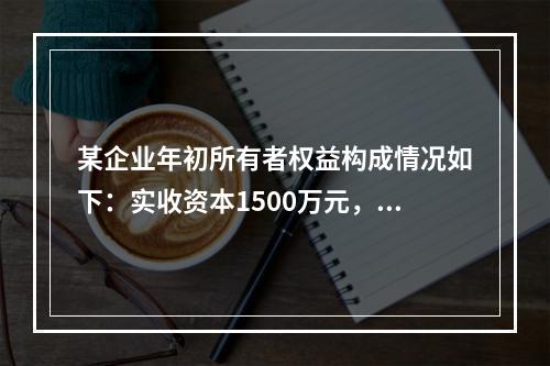 某企业年初所有者权益构成情况如下：实收资本1500万元，资本