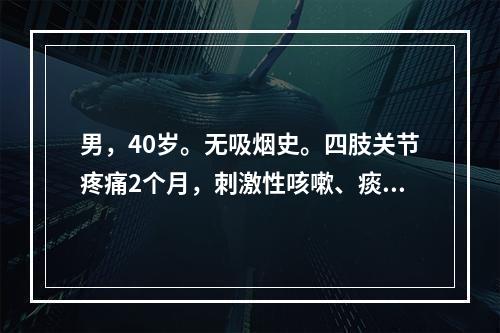 男，40岁。无吸烟史。四肢关节疼痛2个月，刺激性咳嗽、痰中带