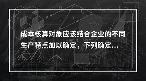 成本核算对象应该结合企业的不同生产特点加以确定，下列确定成本