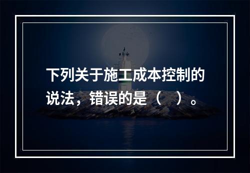 下列关于施工成本控制的说法，错误的是（　）。