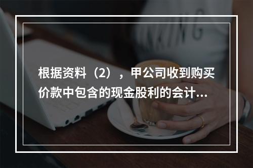 根据资料（2），甲公司收到购买价款中包含的现金股利的会计分录