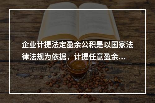 企业计提法定盈余公积是以国家法律法规为依据，计提任意盈余公积