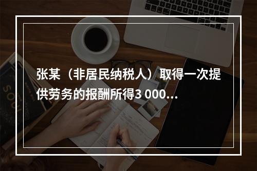 张某（非居民纳税人）取得一次提供劳务的报酬所得3 000元，