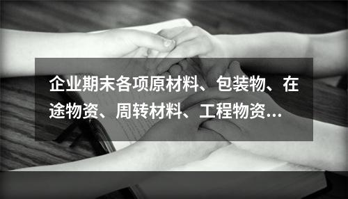 企业期末各项原材料、包装物、在途物资、周转材料、工程物资都需