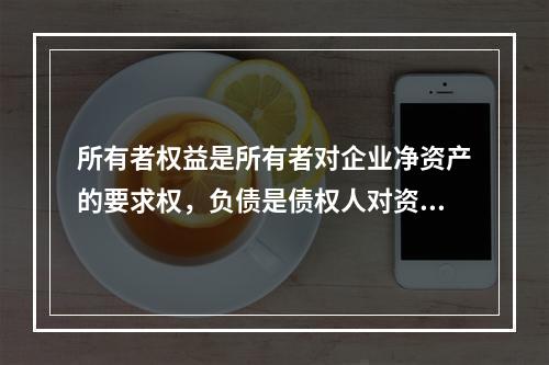 所有者权益是所有者对企业净资产的要求权，负债是债权人对资产的