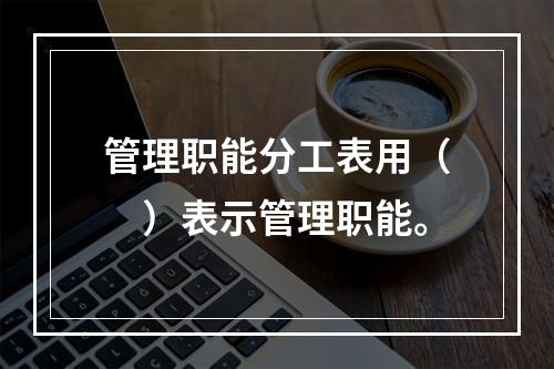 管理职能分工表用（　）表示管理职能。