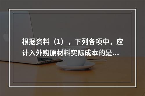 根据资料（1），下列各项中，应计入外购原材料实际成本的是（　