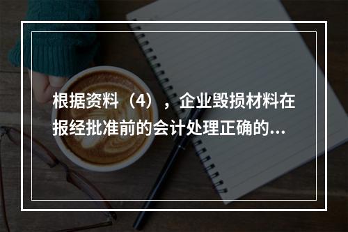 根据资料（4），企业毁损材料在报经批准前的会计处理正确的是（