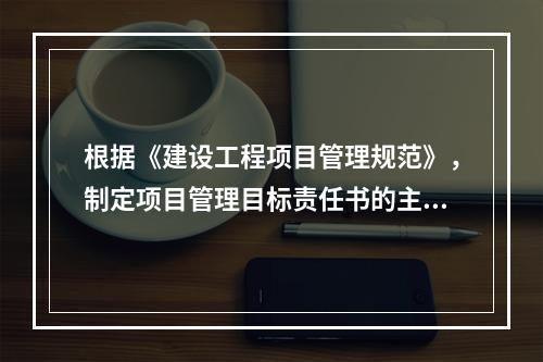 根据《建设工程项目管理规范》，制定项目管理目标责任书的主要依