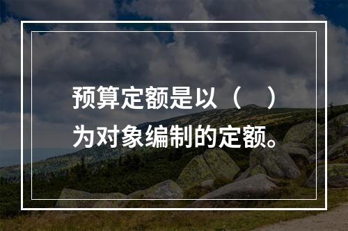 预算定额是以（　）为对象编制的定额。