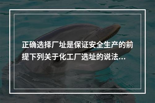 正确选择厂址是保证安全生产的前提下列关于化工厂选址的说法中，