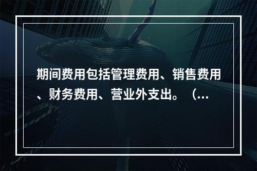 期间费用包括管理费用、销售费用、财务费用、营业外支出。（　）