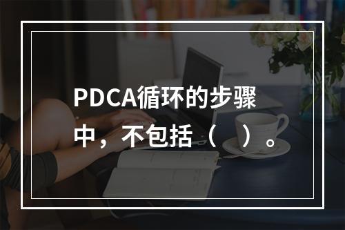 PDCA循环的步骤中，不包括（　）。