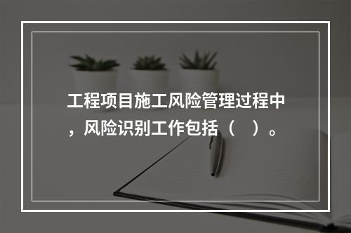 工程项目施工风险管理过程中，风险识别工作包括（　）。