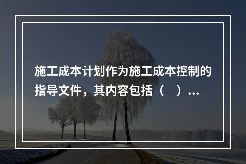 施工成本计划作为施工成本控制的指导文件，其内容包括（　）。