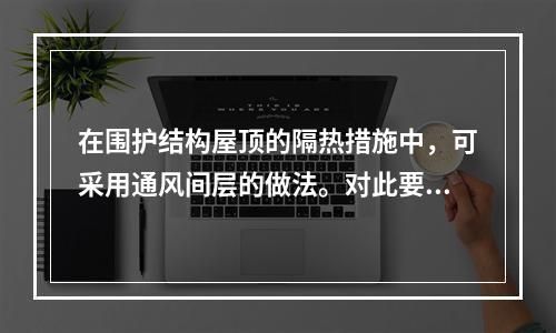 在围护结构屋顶的隔热措施中，可采用通风间层的做法。对此要求