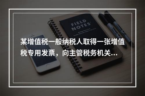 某增值税一般纳税人取得一张增值税专用发票，向主管税务机关办理