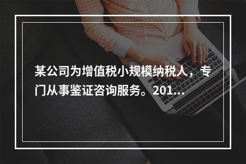 某公司为增值税小规模纳税人，专门从事鉴证咨询服务。2014年