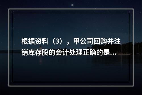 根据资料（3），甲公司回购并注销库存股的会计处理正确的是（　