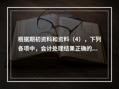 根据期初资料和资料（4），下列各项中，会计处理结果正确的是（