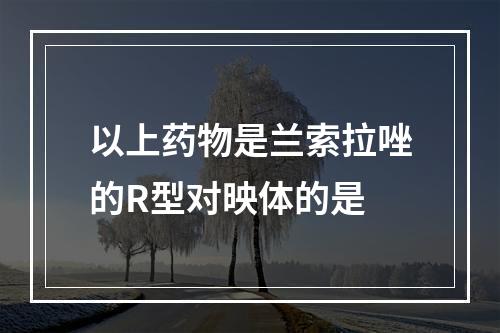 以上药物是兰索拉唑的R型对映体的是