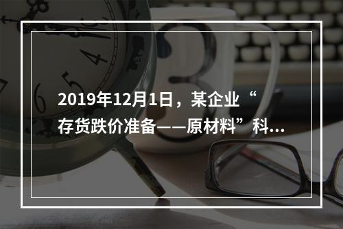 2019年12月1日，某企业“存货跌价准备——原材料”科目贷