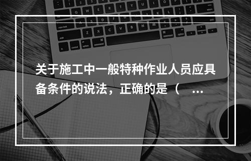 关于施工中一般特种作业人员应具备条件的说法，正确的是（　）。