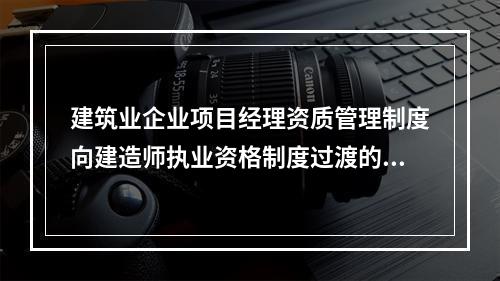 建筑业企业项目经理资质管理制度向建造师执业资格制度过渡的时间