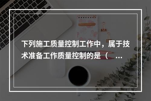 下列施工质量控制工作中，属于技术准备工作质量控制的是（　）。