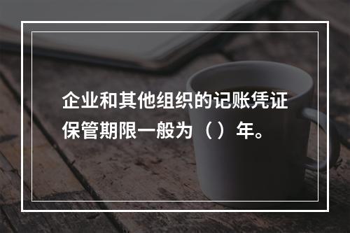 企业和其他组织的记账凭证保管期限一般为（ ）年。