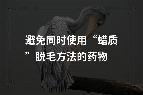 避免同时使用“蜡质”脱毛方法的药物