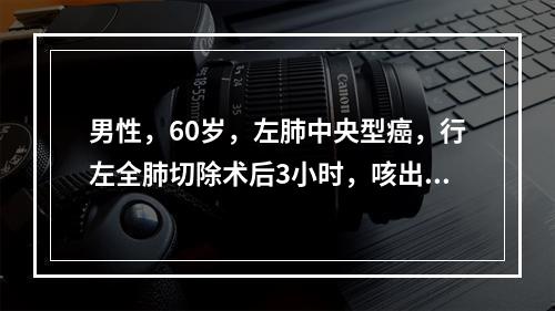 男性，60岁，左肺中央型癌，行左全肺切除术后3小时，咳出大量