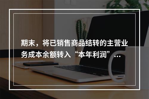 期末，将已销售商品结转的主营业务成本余额转入“本年利润”科目