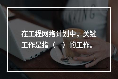 在工程网络计划中，关键工作是指（　）的工作。