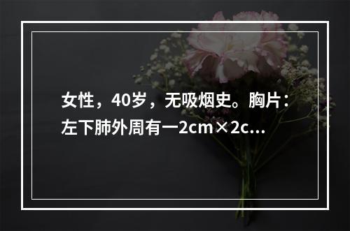 女性，40岁，无吸烟史。胸片：左下肺外周有一2cm×2cm肿