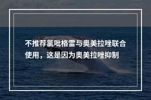 不推荐氯吡格雷与奥美拉唑联合使用，这是因为奥美拉唑抑制